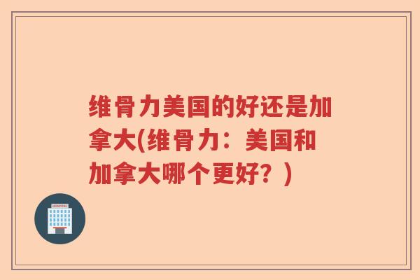 维骨力美国的好还是加拿大(维骨力：美国和加拿大哪个更好？)