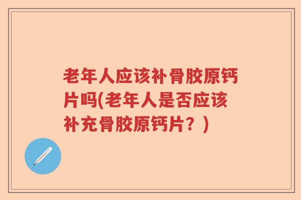 老年人应该补骨胶原钙片吗(老年人是否应该补充骨胶原钙片?) 老年人应该补骨胶原钙片吗(老年人是否应该补充骨胶原钙片?)