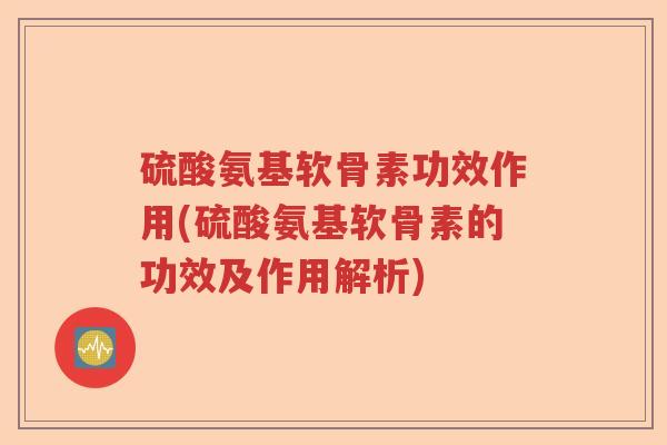 硫酸氨基软骨素功效作用(硫酸氨基软骨素的功效及作用解析) 硫酸氨基软骨素功效作用(硫酸氨基软骨素的功效及作用解析)