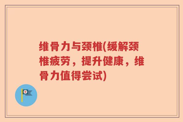 维骨力与颈椎(缓解颈椎疲劳，提升健康，维骨力值得尝试)