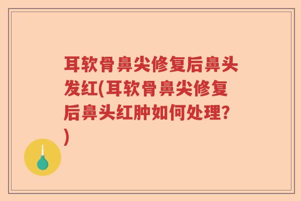 耳软骨鼻尖修复后鼻头发红(耳软骨鼻尖修复后鼻头红肿如何处理?) 耳软骨鼻尖修复后鼻头发红(耳软骨鼻尖修复后鼻头红肿如何处理?)