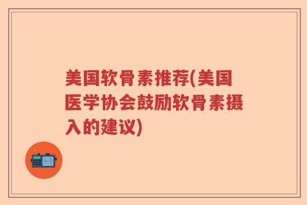美国软骨素推荐(美国医学协会鼓励软骨素摄入的建议) 美国软骨素推荐(美国医学协会鼓励软骨素摄入的建议)