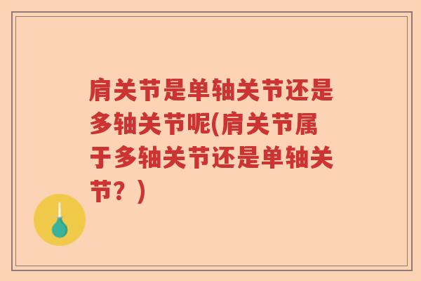 肩关节是单轴关节还是多轴关节呢(肩关节属于多轴关节还是单轴关节?) 肩关节是单轴关节还是多轴关节呢(肩关节属于多轴关节还是单轴关节?)
