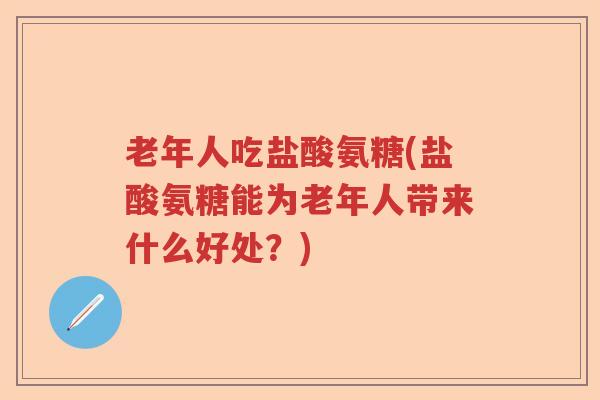 老年人吃盐酸氨糖(盐酸氨糖能为老年人带来什么好处?) 老年人吃盐酸氨糖(盐酸氨糖能为老年人带来什么好处?)