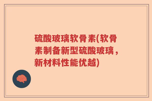 硫酸玻璃软骨素(软骨素制备新型硫酸玻璃,新材料性能优越) 硫酸玻璃软骨素(软骨素制备新型硫酸玻璃,新材料性能优越)