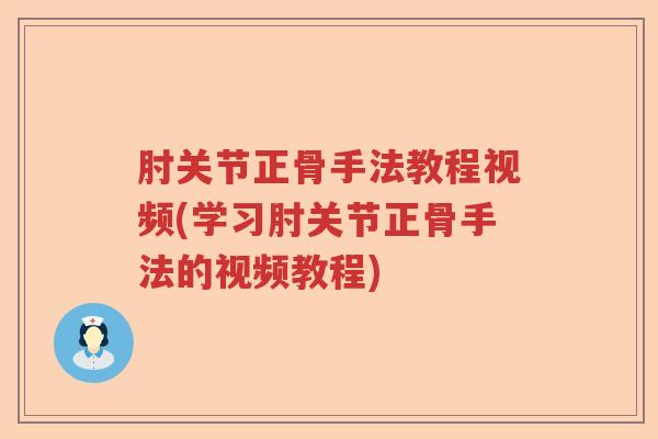 肘关节正骨手法教程视频(学习肘关节正骨手法的视频教程) 肘关节正骨手法教程视频(学习肘关节正骨手法的视频教程)