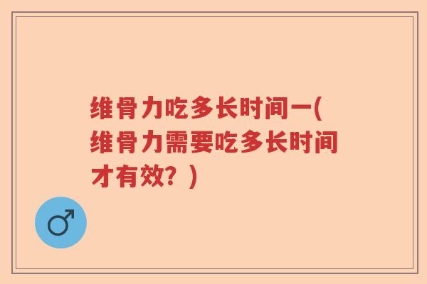 维骨力吃多长时间一(维骨力需要吃多长时间才有效？)