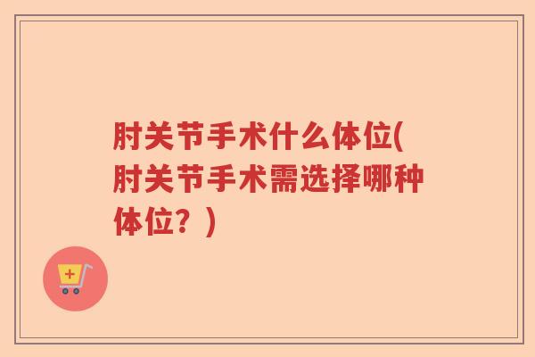肘关节手术什么体位(肘关节手术需选择哪种体位？)