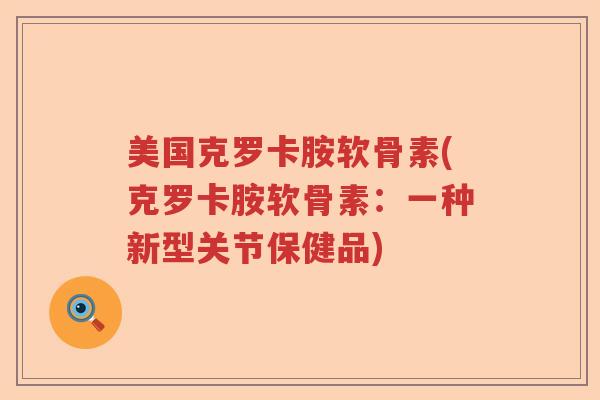 美国克罗卡胺软骨素(克罗卡胺软骨素：一种新型关节保健品)