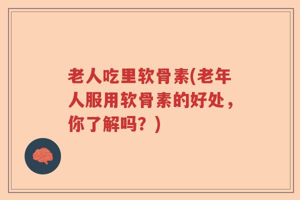 老人吃里软骨素(老年人服用软骨素的好处,你了解吗?) 老人吃里软骨素(老年人服用软骨素的好处,你了解吗?)