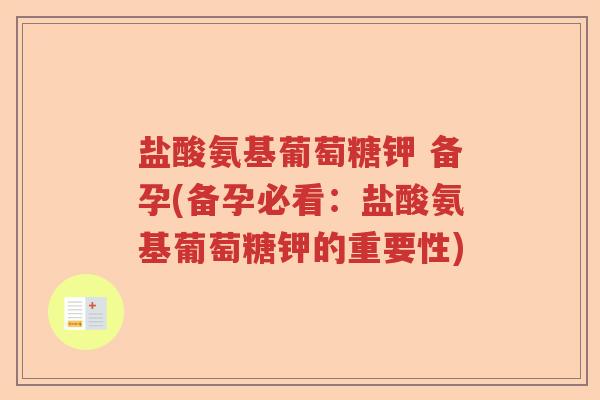 盐酸氨基葡萄糖钾 备孕(备孕必看:盐酸氨基葡萄糖钾的重要性) 盐酸氨基葡萄糖钾 备孕(备孕必看:盐酸氨基葡萄糖钾的重要性)