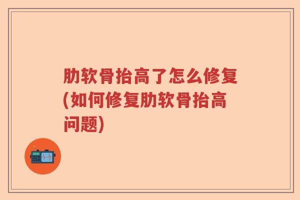 肋软骨抬高了怎么修复(如何修复肋软骨抬高问题)