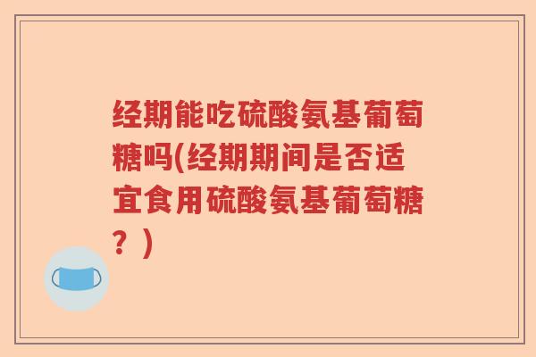 经期能吃硫酸氨基葡萄糖吗(经期期间是否适宜食用硫酸氨基葡萄糖？)