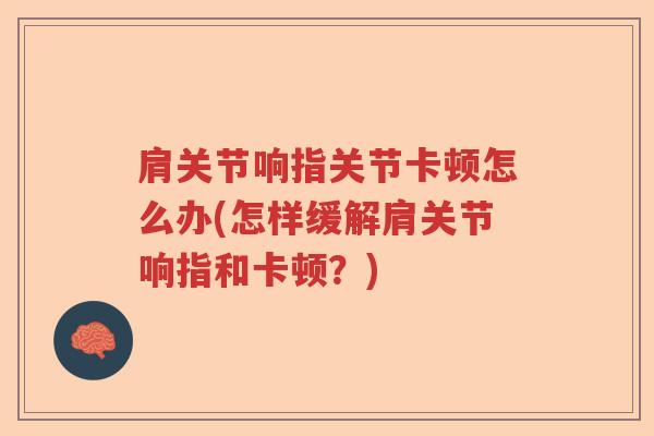 肩关节响指关节卡顿怎么办(怎样缓解肩关节响指和卡顿?) 肩关节响指关节卡顿怎么办(怎样缓解肩关节响指和卡顿?)