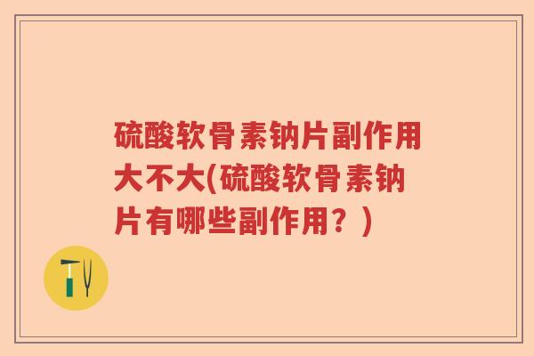 硫酸软骨素钠片副作用大不大(硫酸软骨素钠片有哪些副作用?) 硫酸软骨素钠片副作用大不大(硫酸软骨素钠片有哪些副作用?)