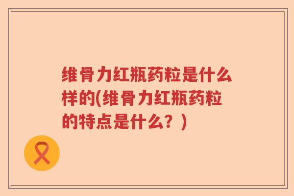 维骨力红瓶药粒是什么样的(维骨力红瓶药粒的特点是什么?) 维骨力红瓶药粒是什么样的(维骨力红瓶药粒的特点是什么?)