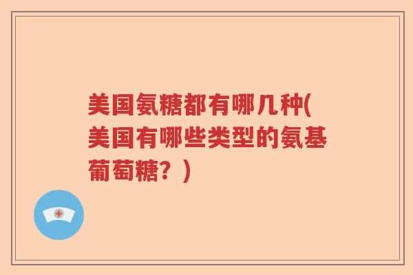美国氨糖都有哪几种(美国有哪些类型的氨基葡萄糖?) 美国氨糖都有哪几种(美国有哪些类型的氨基葡萄糖?)