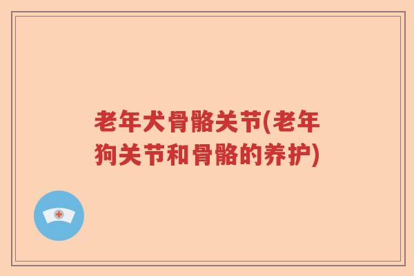 老年犬骨骼关节(老年狗关节和骨骼的养护) 老年犬骨骼关节(老年狗关节和骨骼的养护)