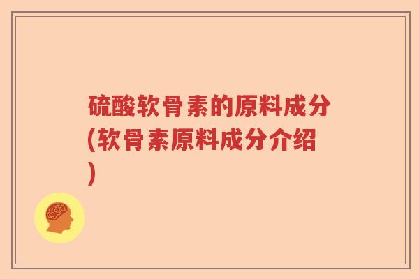 硫酸软骨素的原料成分(软骨素原料成分介绍) 硫酸软骨素的原料成分(软骨素原料成分介绍)