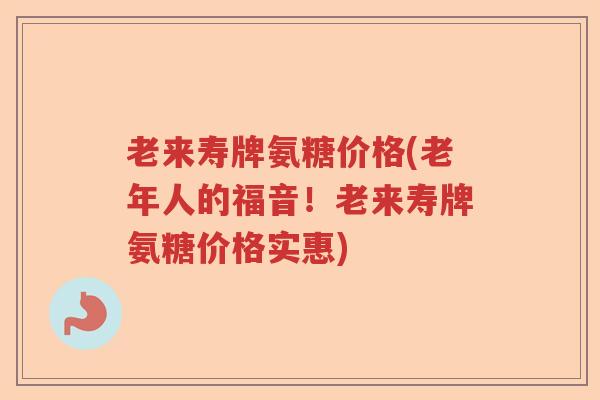 老来寿牌氨糖价格(老年人的福音!老来寿牌氨糖价格实惠) 老来寿牌氨糖价格(老年人的福音!老来寿牌氨糖价格实惠)