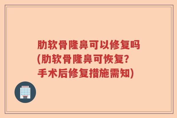 肋软骨隆鼻可以修复吗(肋软骨隆鼻可恢复?手术后修复措施需知) 肋软骨隆鼻可以修复吗(肋软骨隆鼻可恢复?手术后修复措施需知)