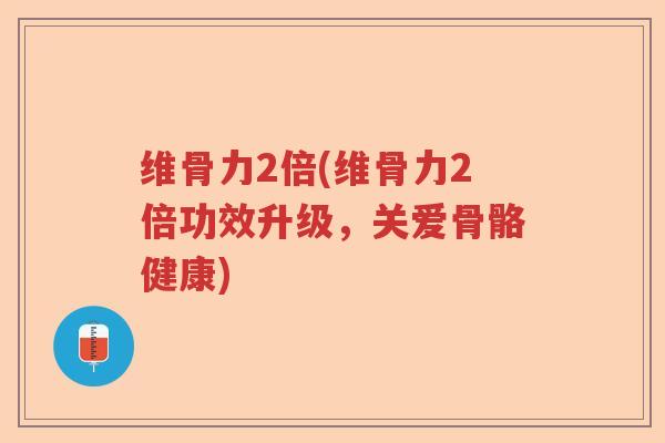 维骨力2倍(维骨力2倍功效升级,关爱骨骼健康) 维骨力2倍(维骨力2倍功效升级,关爱骨骼健康)