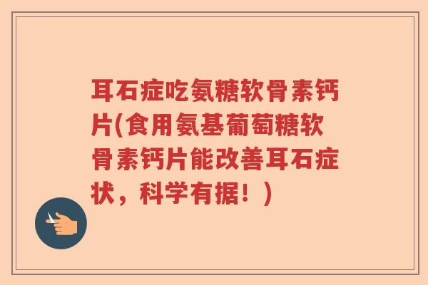耳石症吃氨糖软骨素钙片(食用氨基葡萄糖软骨素钙片能改善耳石症状,科学有据!) 耳石症吃氨糖软骨素钙片(食用氨基葡萄糖软骨素钙片能改善耳石症状,科学有据!)