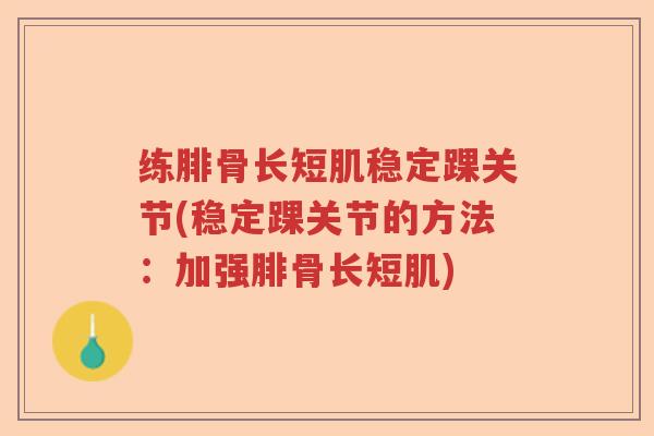 练腓骨长短肌稳定踝关节(稳定踝关节的方法:加强腓骨长短肌) 练腓骨长短肌稳定踝关节(稳定踝关节的方法:加强腓骨长短肌)
