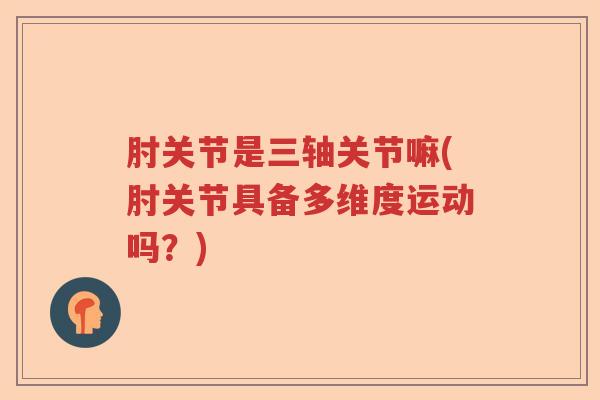 肘关节是三轴关节嘛(肘关节具备多维度运动吗?) 肘关节是三轴关节嘛(肘关节具备多维度运动吗?)