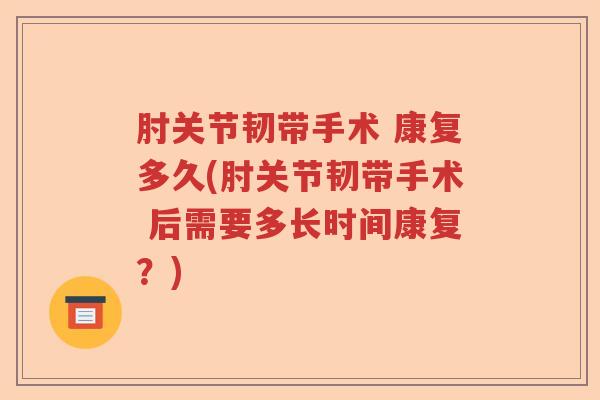 肘关节韧带手术 康复多久(肘关节韧带手术 后需要多长时间康复?) 肘关节韧带手术 康复多久(肘关节韧带手术 后需要多长时间康复?)