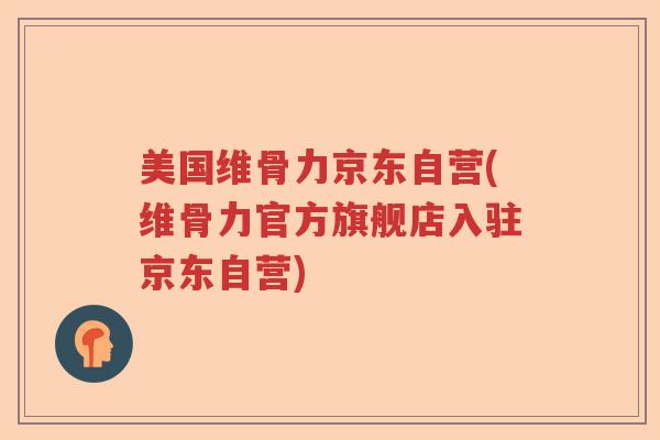 美国维骨力京东自营(维骨力官方旗舰店入驻京东自营)
