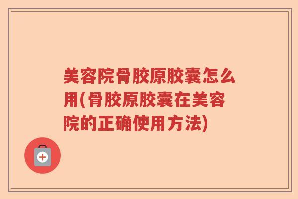 美容院骨胶原胶囊怎么用(骨胶原胶囊在美容院的正确使用方法) 美容院骨胶原胶囊怎么用(骨胶原胶囊在美容院的正确使用方法)