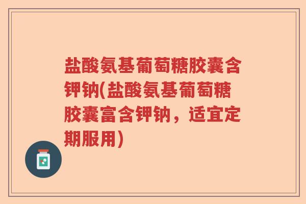 盐酸氨基葡萄糖胶囊含钾钠(盐酸氨基葡萄糖胶囊富含钾钠,适宜定期服用) 盐酸氨基葡萄糖胶囊含钾钠(盐酸氨基葡萄糖胶囊富含钾钠,适宜定期服用)