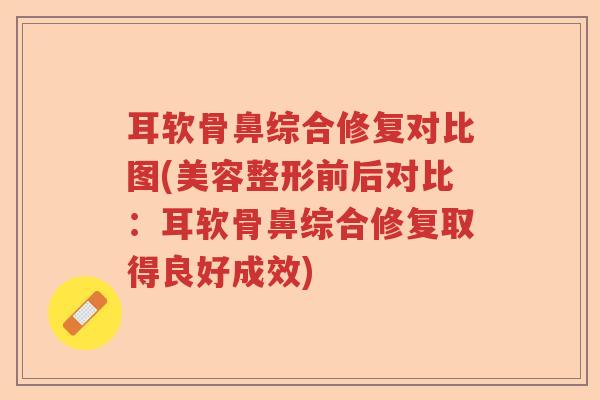 耳软骨鼻综合修复对比图(美容整形前后对比:耳软骨鼻综合修复取得良好成效) 耳软骨鼻综合修复对比图(美容整形前后对比:耳软骨鼻综合修复取得良好成效)