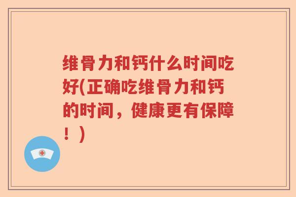 维骨力和钙什么时间吃好(正确吃维骨力和钙的时间，健康更有保障！)