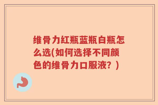 维骨力红瓶蓝瓶白瓶怎么选(如何选择不同颜色的维骨力口服液?) 维骨力红瓶蓝瓶白瓶怎么选(如何选择不同颜色的维骨力口服液?)
