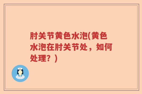 肘关节黄色水泡(黄色水泡在肘关节处,如何处理?) 肘关节黄色水泡(黄色水泡在肘关节处,如何处理?)