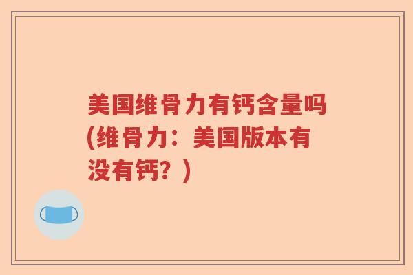 美国维骨力有钙含量吗(维骨力:美国版本有没有钙?) 美国维骨力有钙含量吗(维骨力:美国版本有没有钙?)