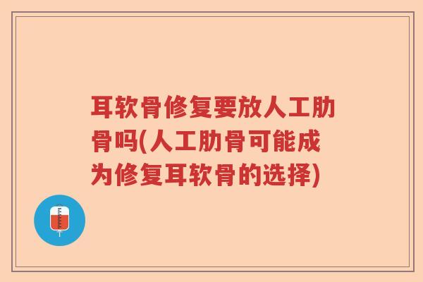 耳软骨修复要放人工肋骨吗(人工肋骨可能成为修复耳软骨的选择) 耳软骨修复要放人工肋骨吗(人工肋骨可能成为修复耳软骨的选择)