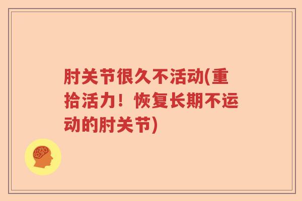 肘关节很久不活动(重拾活力!恢复长期不运动的肘关节) 肘关节很久不活动(重拾活力!恢复长期不运动的肘关节)