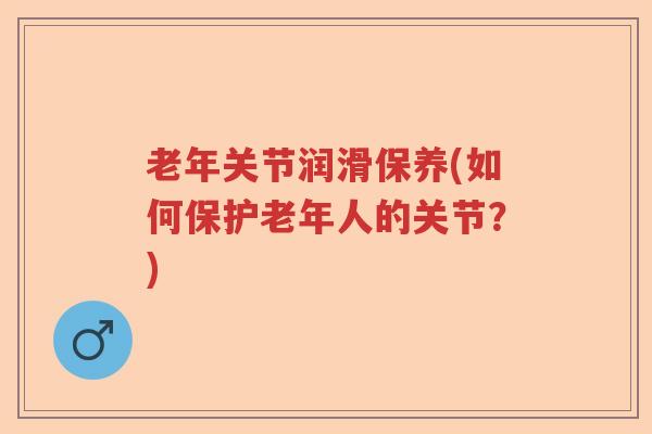 老年关节润滑保养(如何保护老年人的关节？)