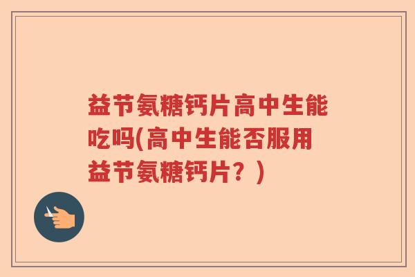 益节氨糖钙片高中生能吃吗(高中生能否服用益节氨糖钙片?) 益节氨糖钙片高中生能吃吗(高中生能否服用益节氨糖钙片?)