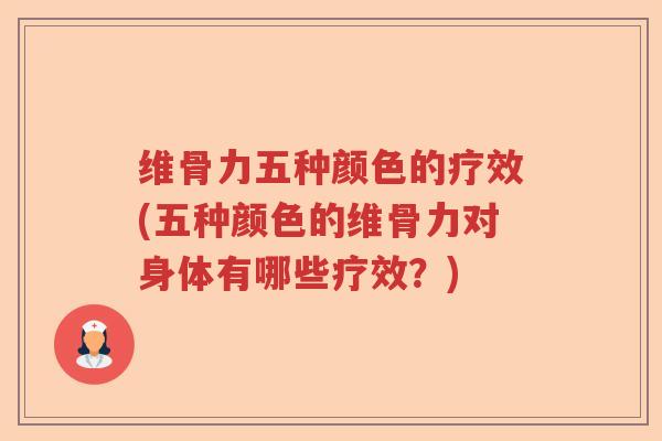 维骨力五种颜色的疗效(五种颜色的维骨力对身体有哪些疗效?) 维骨力五种颜色的疗效(五种颜色的维骨力对身体有哪些疗效?)