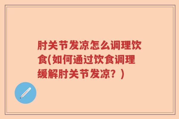 肘关节发凉怎么调理饮食(如何通过饮食调理缓解肘关节发凉?) 肘关节发凉怎么调理饮食(如何通过饮食调理缓解肘关节发凉?)