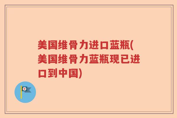 美国维骨力进口蓝瓶(美国维骨力蓝瓶现已进口到中国) 美国维骨力进口蓝瓶(美国维骨力蓝瓶现已进口到中国)