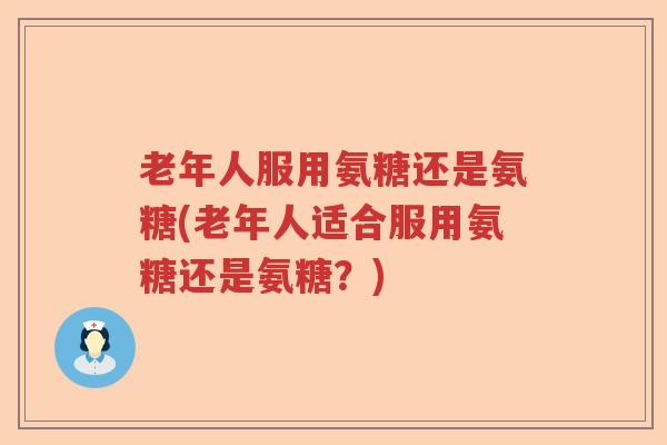 老年人服用氨糖还是氨糖(老年人适合服用氨糖还是氨糖？)