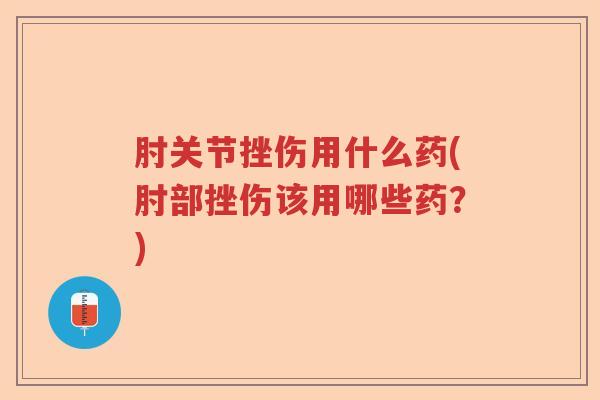 肘关节挫伤用什么药(肘部挫伤该用哪些药?) 肘关节挫伤用什么药(肘部挫伤该用哪些药?)