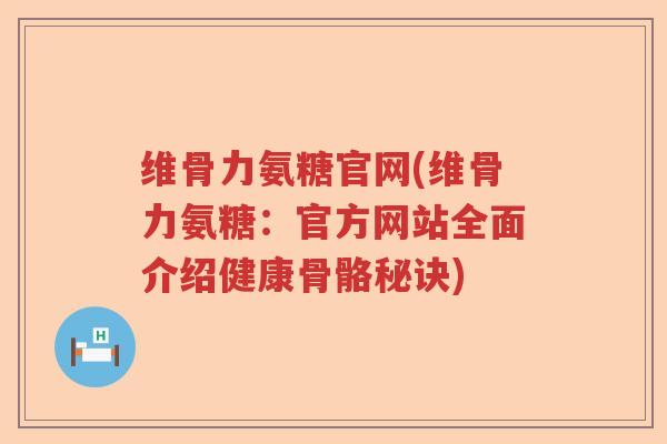 维骨力氨糖官网(维骨力氨糖:官方网站全面介绍健康骨骼秘诀) 维骨力氨糖官网(维骨力氨糖:官方网站全面介绍健康骨骼秘诀)