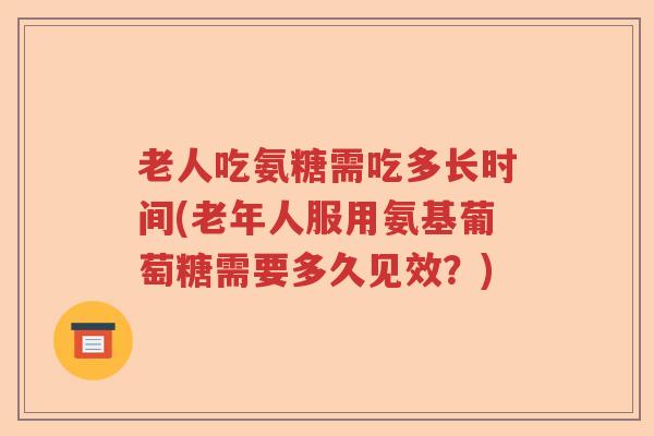 老人吃氨糖需吃多长时间(老年人服用氨基葡萄糖需要多久见效?) 老人吃氨糖需吃多长时间(老年人服用氨基葡萄糖需要多久见效?)