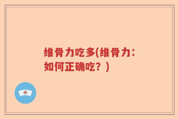 维骨力吃多(维骨力:如何正确吃?) 维骨力吃多(维骨力:如何正确吃?)